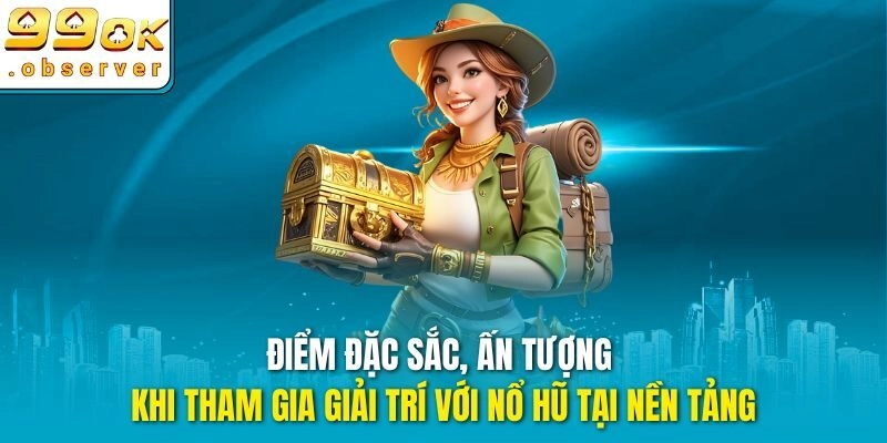 Điểm đặc sắc, ấn tượng khi tham gia giải trí với nổ hũ tại nền tảng