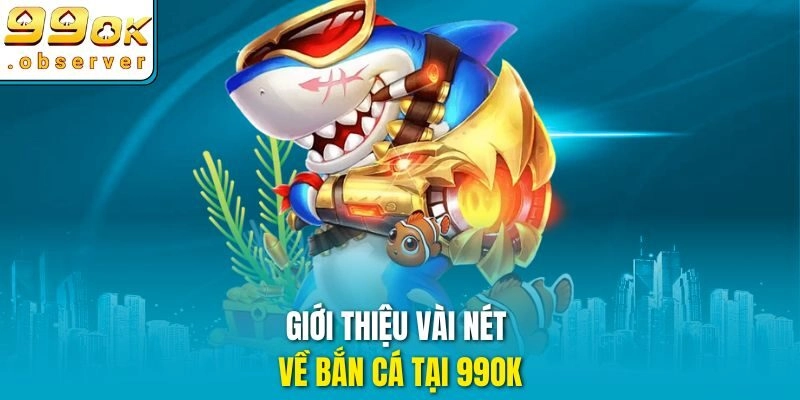 Giới thiệu vài nét về bắn cá tại 99ok