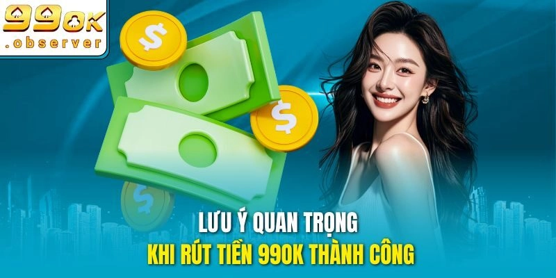 Lưu ý quan trọng khi rút tiền 99ok thành công