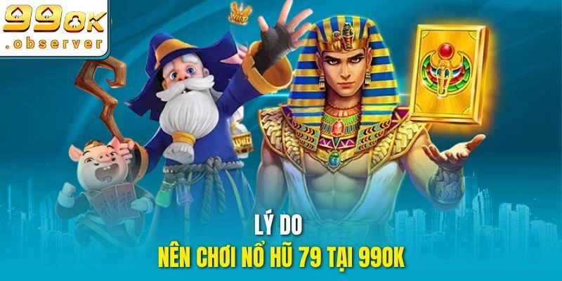 Lý Do Nên Chơi Nổ Hũ 79 Tại 99ok