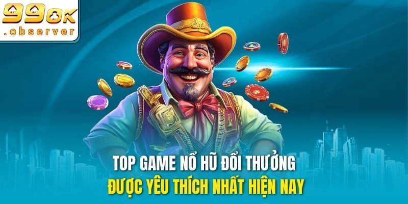 Top game nổ hũ đổi thưởng được yêu thích nhất hiện nay
